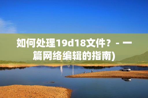 如何处理19d18文件？- 一篇网络编辑的指南)