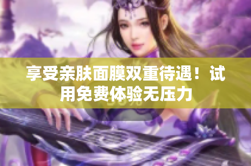 享受亲肤面膜双重待遇！试用免费体验无压力