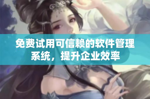 免费试用可信赖的软件管理系统，提升企业效率