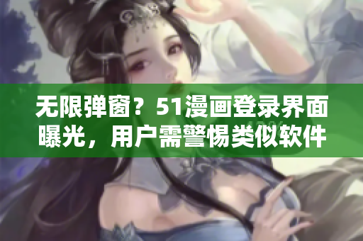 无限弹窗？51漫画登录界面曝光，用户需警惕类似软件！