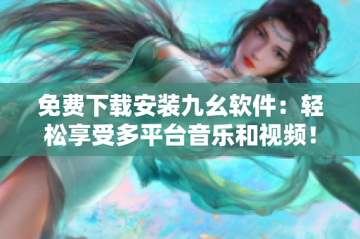 免费下载安装九幺软件：轻松享受多平台音乐和视频！