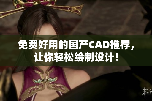 免费好用的国产CAD推荐，让你轻松绘制设计！