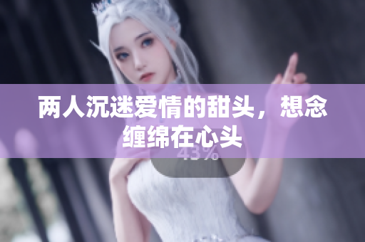 两人沉迷爱情的甜头，想念缠绵在心头