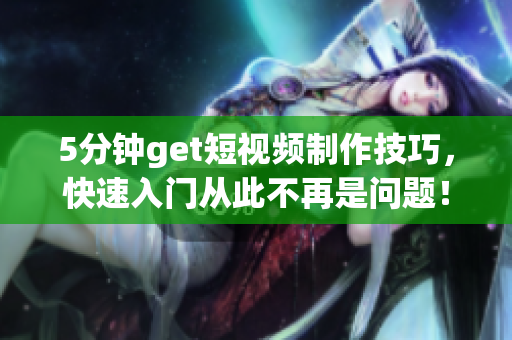 5分钟get短视频制作技巧，快速入门从此不再是问题！