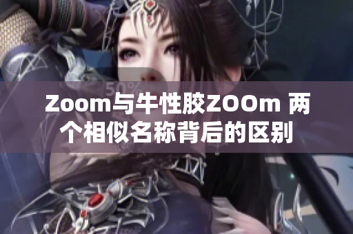 Zoom与牛性胶ZOOm 两个相似名称背后的区别