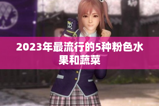 2023年最流行的5种粉色水果和蔬菜