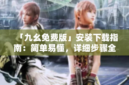 「九幺免费版」安装下载指南：简单易懂，详细步骤全掌握