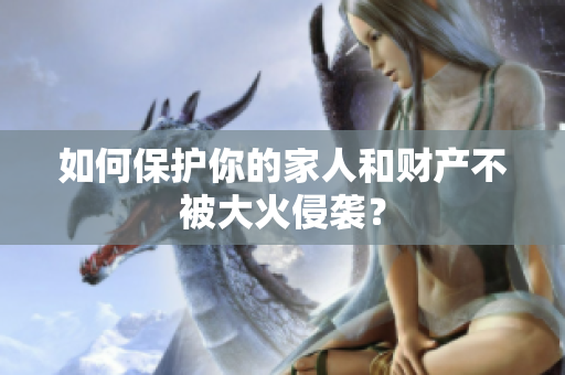 如何保护你的家人和财产不被大火侵袭？