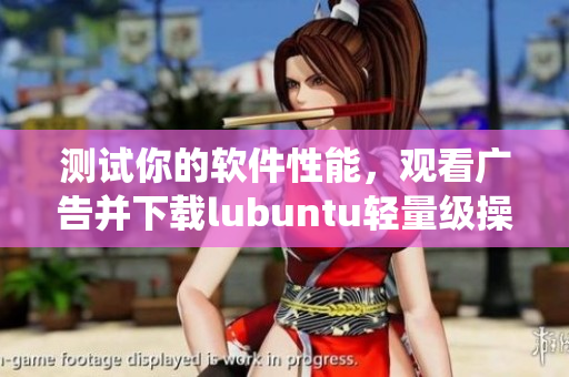 测试你的软件性能，观看广告并下载lubuntu轻量级操作系统