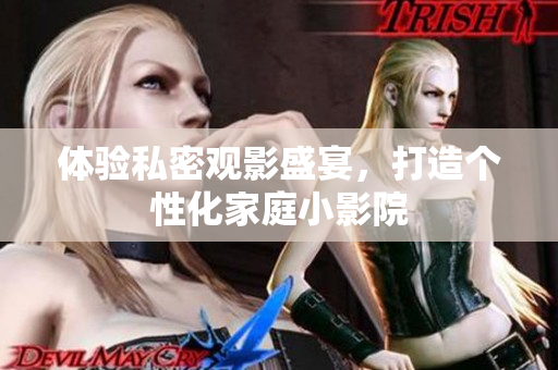 体验私密观影盛宴，打造个性化家庭小影院