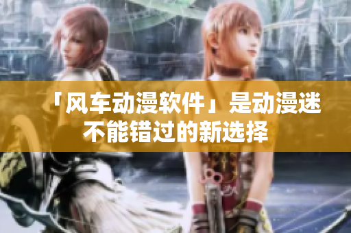 「风车动漫软件」是动漫迷不能错过的新选择