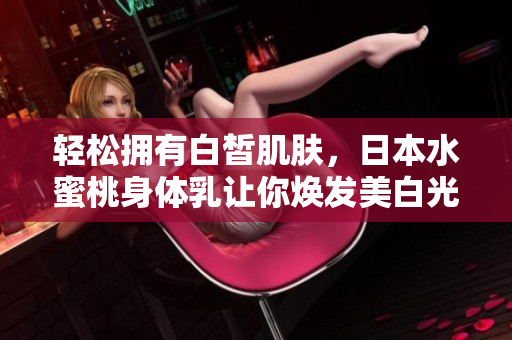 轻松拥有白皙肌肤，日本水蜜桃身体乳让你焕发美白光彩