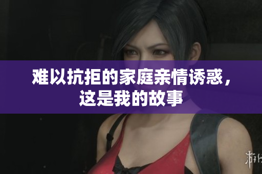 难以抗拒的家庭亲情诱惑，这是我的故事