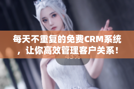每天不重复的免费CRM系统，让你高效管理客户关系！