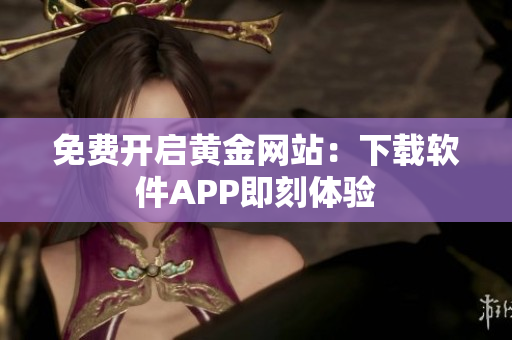 免费开启黄金网站：下载软件APP即刻体验
