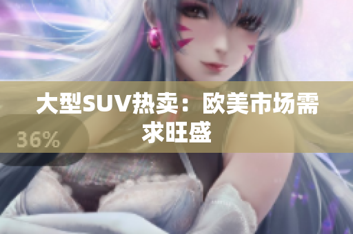 大型SUV热卖：欧美市场需求旺盛