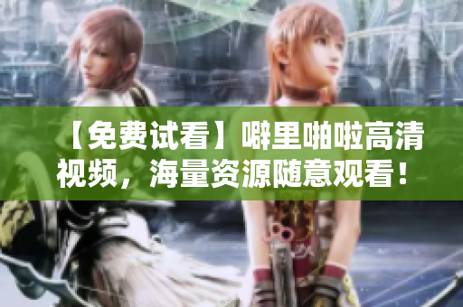 【免费试看】噼里啪啦高清视频，海量资源随意观看！