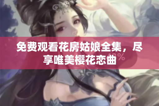 免费观看花房姑娘全集，尽享唯美樱花恋曲