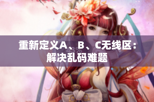 重新定义A、B、C无线区：解决乱码难题