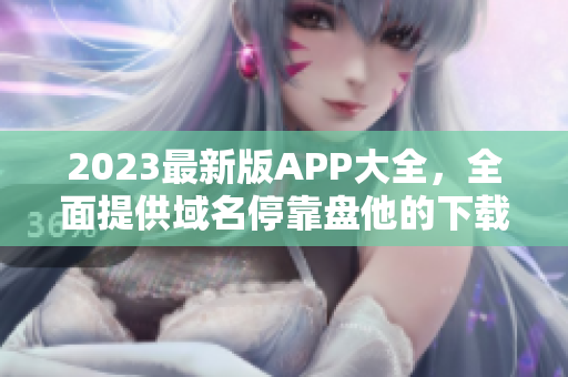2023最新版APP大全，全面提供域名停靠盘他的下载地址