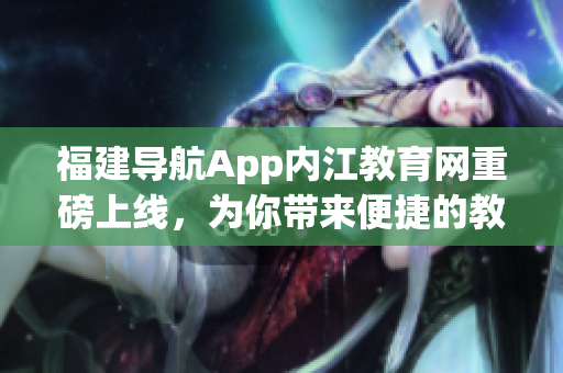 福建导航App内江教育网重磅上线，为你带来便捷的教育服务