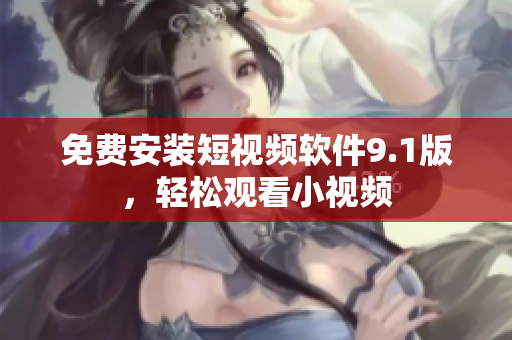 免费安装短视频软件9.1版，轻松观看小视频