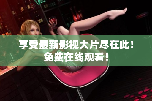 享受最新影视大片尽在此！免费在线观看！