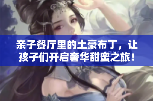 亲子餐厅里的土豪布丁，让孩子们开启奢华甜蜜之旅！