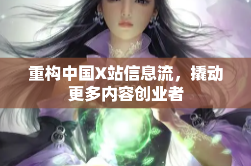 重构中国X站信息流，撬动更多内容创业者