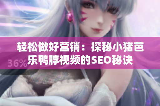 轻松做好营销：探秘小猪芭乐鸭脖视频的SEO秘诀