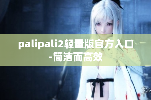 palipali2轻量版官方入口-简洁而高效