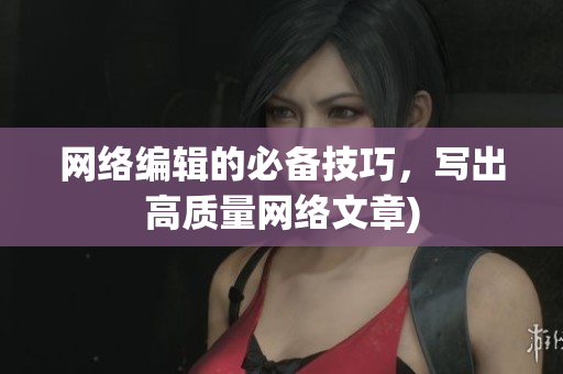 网络编辑的必备技巧，写出高质量网络文章)