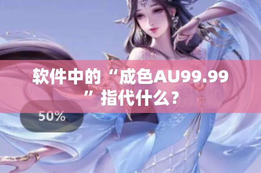 软件中的“成色AU99.99”指代什么？