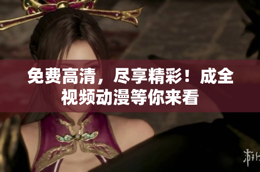 免费高清，尽享精彩！成全视频动漫等你来看