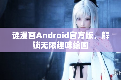 谜漫画Android官方版，解锁无限趣味绘画