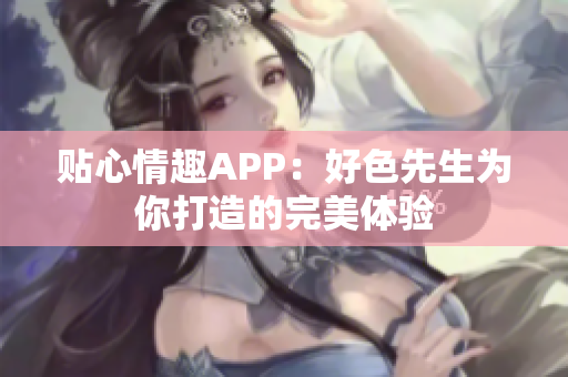 贴心情趣APP：好色先生为你打造的完美体验