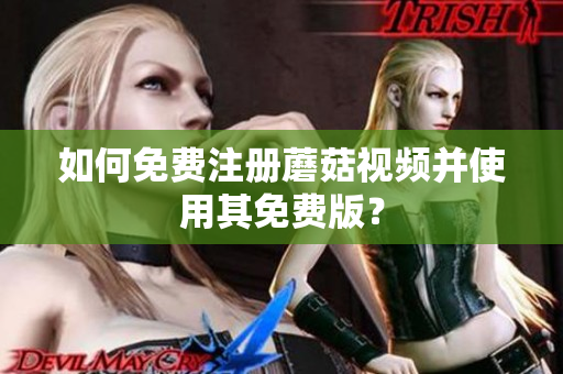 如何免费注册蘑菇视频并使用其免费版？