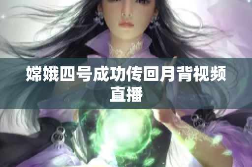 嫦娥四号成功传回月背视频直播