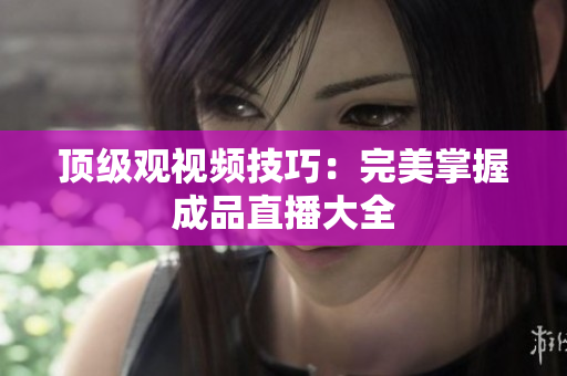 顶级观视频技巧：完美掌握成品直播大全