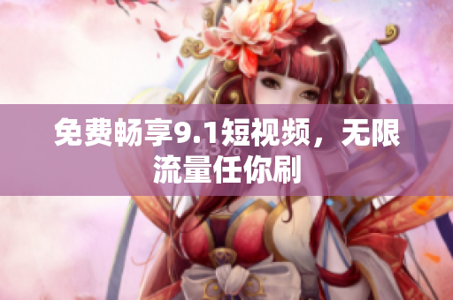 免费畅享9.1短视频，无限流量任你刷