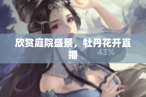 欣赏庭院盛景，牡丹花开直播
