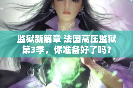 监狱新篇章 法国高压监狱第3季，你准备好了吗？