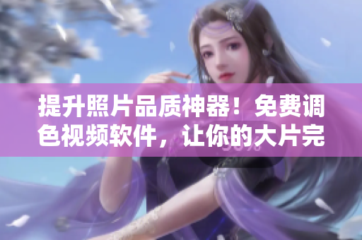 提升照片品质神器！免费调色视频软件，让你的大片完美呈现