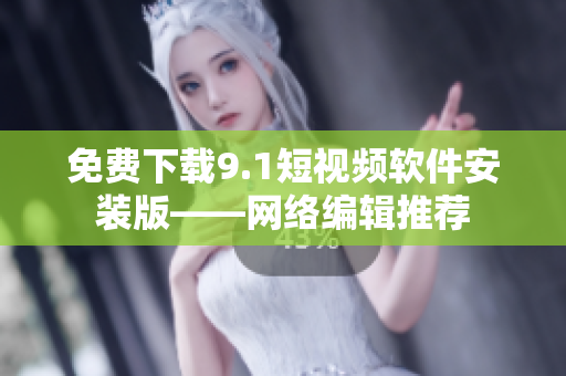 免费下载9.1短视频软件安装版——网络编辑推荐