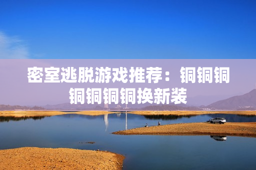 密室逃脱游戏推荐：铜铜铜铜铜铜铜换新装
