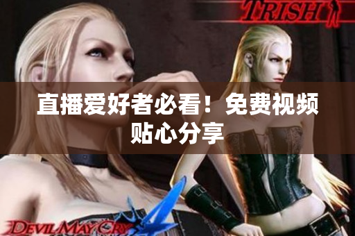 直播爱好者必看！免费视频贴心分享