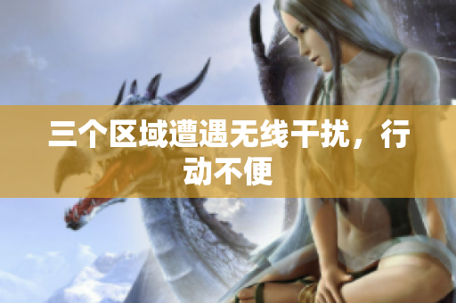 三个区域遭遇无线干扰，行动不便