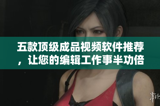 五款顶级成品视频软件推荐，让您的编辑工作事半功倍！