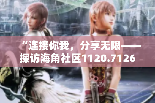 “连接你我，分享无限——探访海角社区1120.7126”