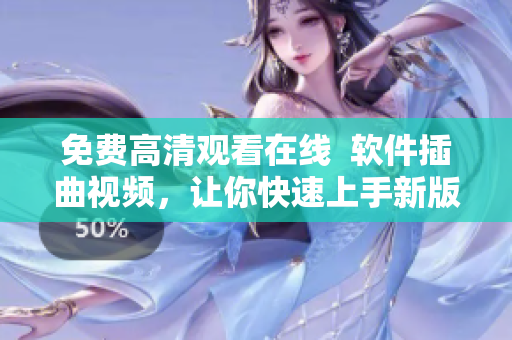 免费高清观看在线  软件插曲视频，让你快速上手新版软件！